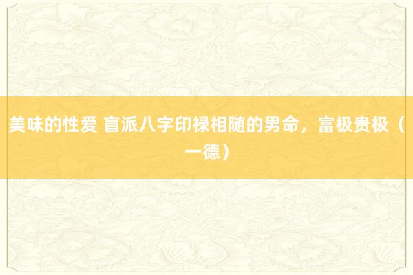 美味的性爱 盲派八字印禄相随的男命，富极贵极（一德）