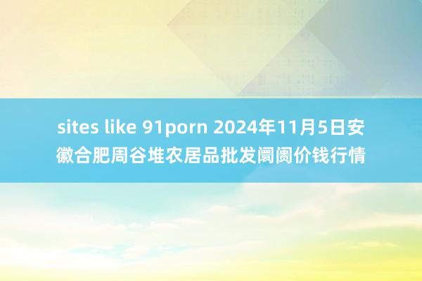 sites like 91porn 2024年11月5日安徽合肥周谷堆农居品批发阛阓价钱行情