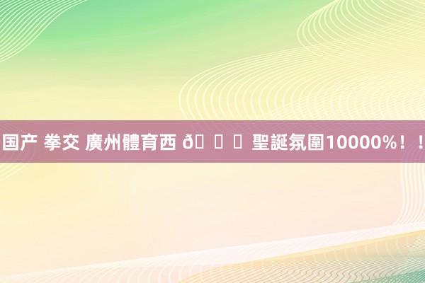 国产 拳交 廣州體育西 🎄聖誕氛圍10000%！！