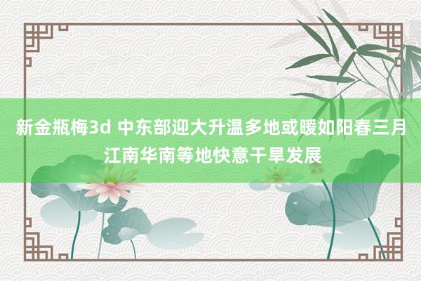新金瓶梅3d 中东部迎大升温多地或暖如阳春三月 江南华南等地快意干旱发展