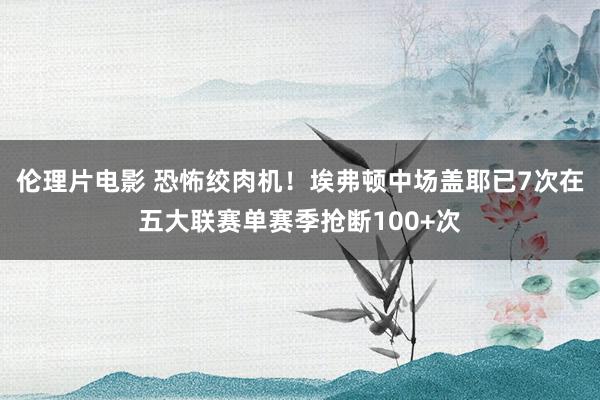 伦理片电影 恐怖绞肉机！埃弗顿中场盖耶已7次在五大联赛单赛季抢断100+次