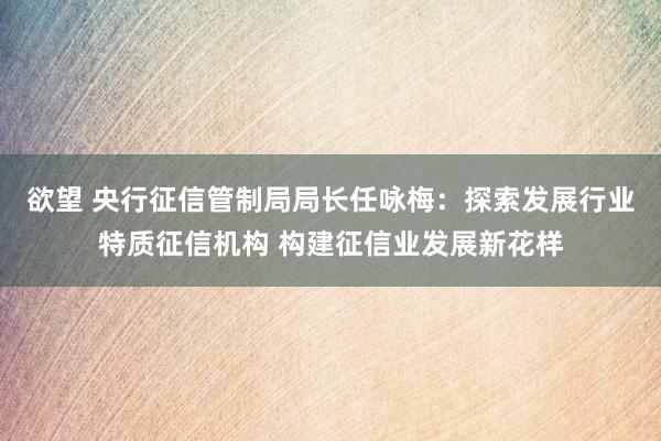 欲望 央行征信管制局局长任咏梅：探索发展行业特质征信机构 构建征信业发展新花样