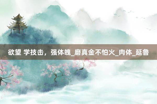 欲望 学技击，强体魄_磨真金不怕火_肉体_延鲁