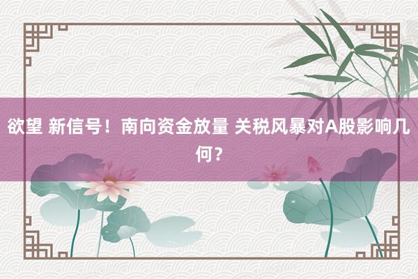 欲望 新信号！南向资金放量 关税风暴对A股影响几何？