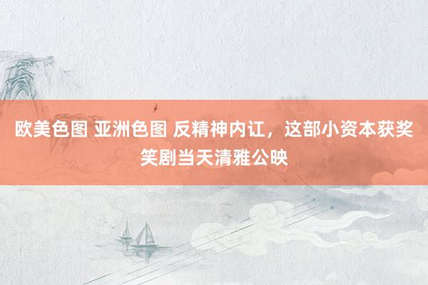 欧美色图 亚洲色图 反精神内讧，这部小资本获奖笑剧当天清雅公映