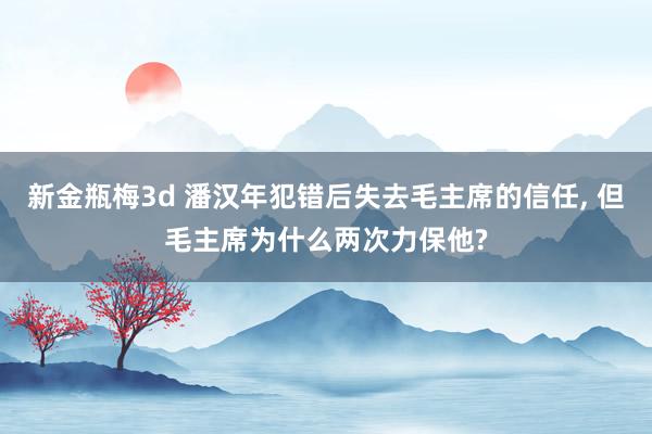 新金瓶梅3d 潘汉年犯错后失去毛主席的信任， 但毛主席为什么两次力保他?