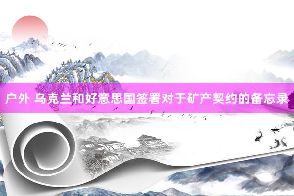 户外 乌克兰和好意思国签署对于矿产契约的备忘录