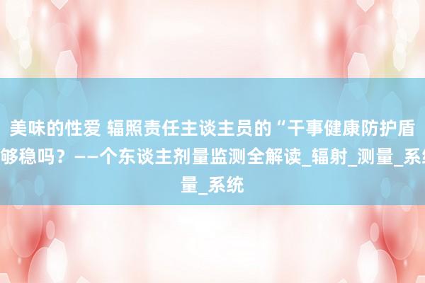 美味的性爱 辐照责任主谈主员的“干事健康防护盾”够稳吗？——个东谈主剂量监测全解读_辐射_测量_系统