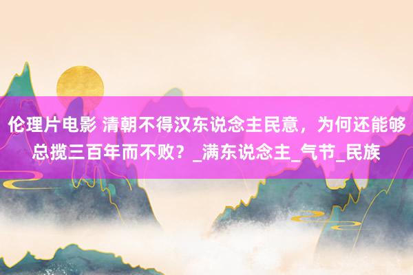 伦理片电影 清朝不得汉东说念主民意，为何还能够总揽三百年而不败？_满东说念主_气节_民族