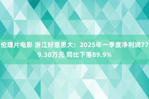 伦理片电影 浙江好意思大：2025年一季度净利润779.38万元 同比下落89.9%