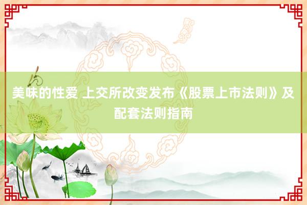 美味的性爱 上交所改变发布《股票上市法则》及配套法则指南