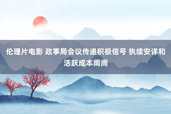 伦理片电影 政事局会议传递积极信号 执续安详和活跃成本阛阓
