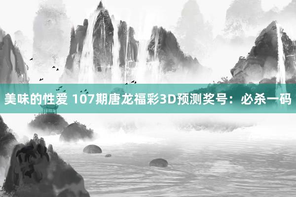 美味的性爱 107期唐龙福彩3D预测奖号：必杀一码