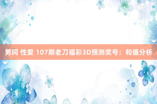 男同 性愛 107期老刀福彩3D预测奖号：和值分析