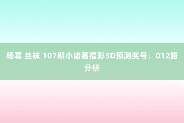 杨幂 丝袜 107期小诸葛福彩3D预测奖号：012路分析