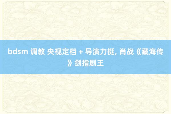 bdsm 调教 央视定档 + 导演力挺， 肖战《藏海传》剑指剧王