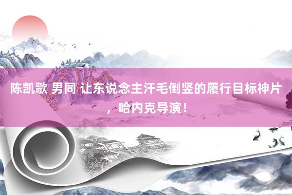 陈凯歌 男同 让东说念主汗毛倒竖的履行目标神片,哈内克导演!