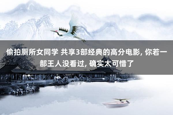 偷拍厕所女同学 共享3部经典的高分电影， 你若一部王人没看过， 确实太可惜了