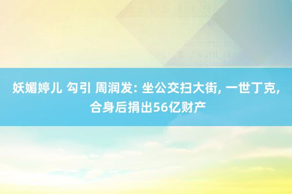 妖媚婷儿 勾引 周润发: 坐公交扫大街， 一世丁克， 合身后捐出56亿财产