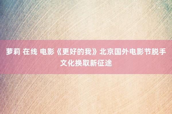 萝莉 在线 电影《更好的我》北京国外电影节脱手文化换取新征途