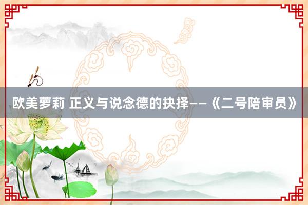 欧美萝莉 正义与说念德的抉择——《二号陪审员》