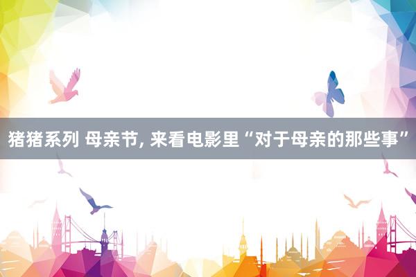 猪猪系列 母亲节， 来看电影里“对于母亲的那些事”