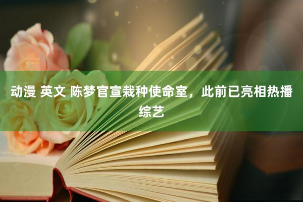 动漫 英文 陈梦官宣栽种使命室，此前已亮相热播综艺