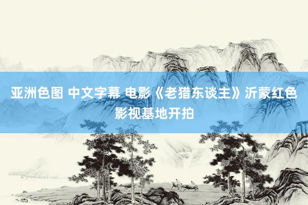 亚洲色图 中文字幕 电影《老猎东谈主》沂蒙红色影视基地开拍