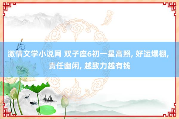 激情文学小说网 双子座6初一星高照, 好运爆棚, 责任幽闲, 越致力越有钱
