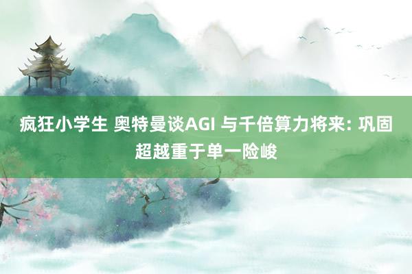 疯狂小学生 奥特曼谈AGI 与千倍算力将来: 巩固超越重于单一险峻