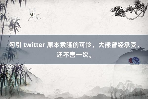 勾引 twitter 原本索隆的可怜，大熊曾经承受，还不啻一次。