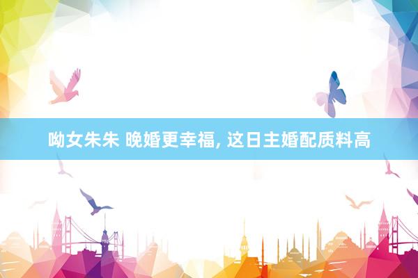 呦女朱朱 晚婚更幸福， 这日主婚配质料高