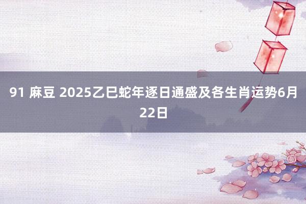 91 麻豆 2025乙巳蛇年逐日通盛及各生肖运势6月22日
