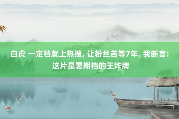 白虎 一定档就上热搜， 让粉丝苦等7年， 我断言: 这片是暑期档的王炸牌