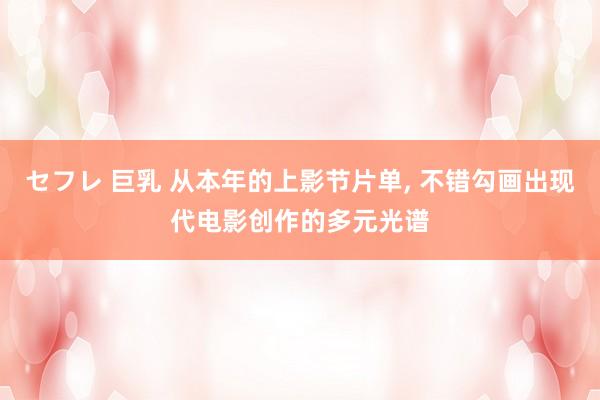 セフレ 巨乳 从本年的上影节片单， 不错勾画出现代电影创作的多元光谱