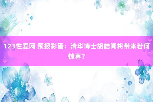 123性爱网 预报彩蛋：清华博士胡皓闻将带来若何惊喜？
