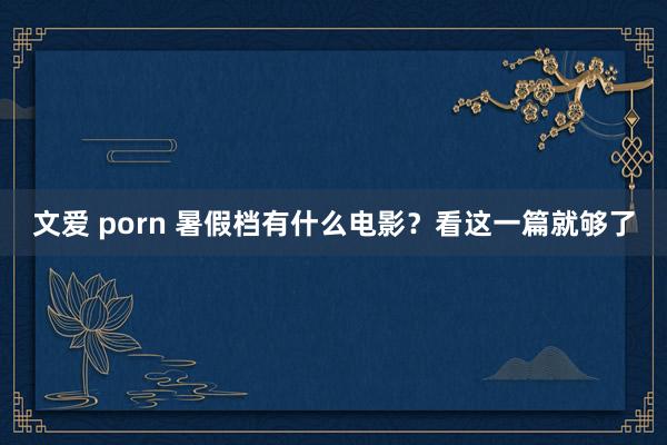 文爱 porn 暑假档有什么电影？看这一篇就够了