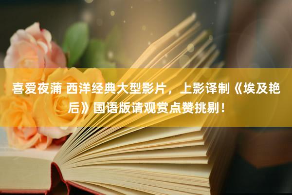 喜爱夜蒲 西洋经典大型影片，上影译制《埃及艳后》国语版请观赏点赞挑剔！